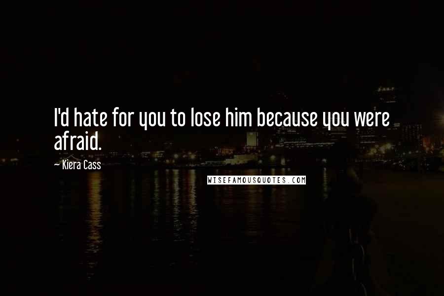 Kiera Cass Quotes: I'd hate for you to lose him because you were afraid.