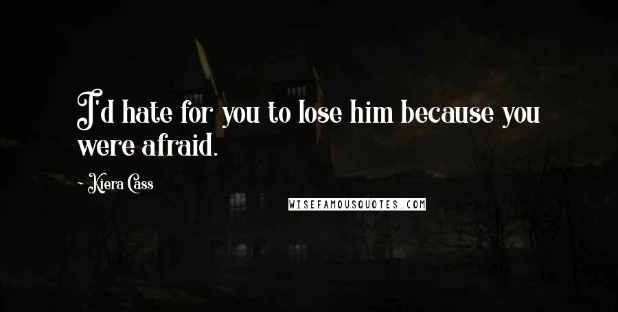 Kiera Cass Quotes: I'd hate for you to lose him because you were afraid.