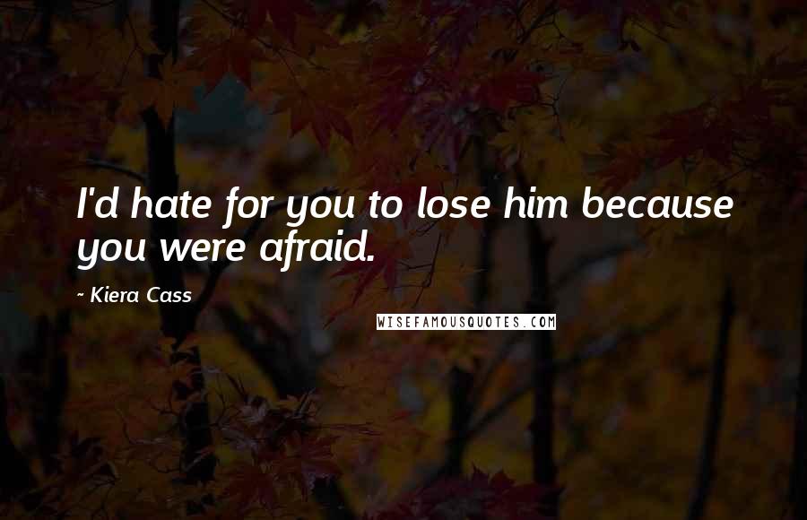 Kiera Cass Quotes: I'd hate for you to lose him because you were afraid.