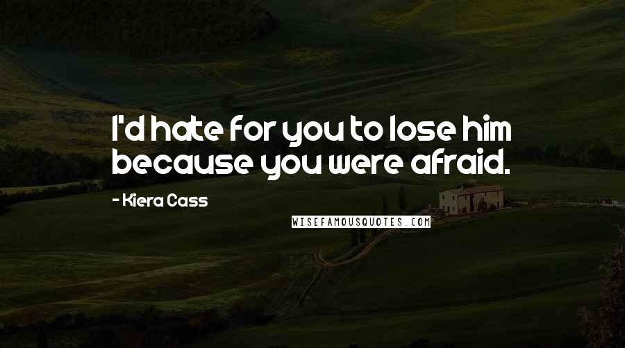 Kiera Cass Quotes: I'd hate for you to lose him because you were afraid.