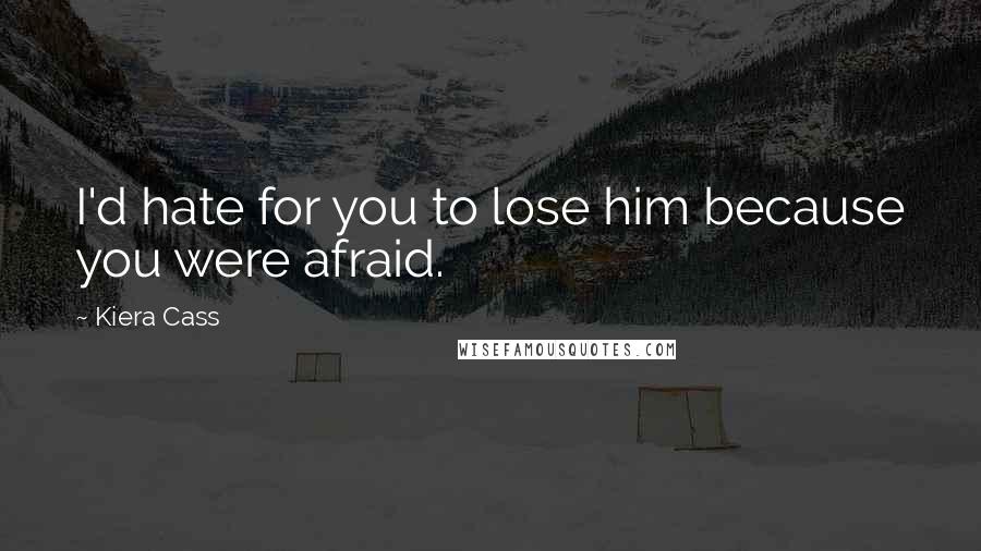 Kiera Cass Quotes: I'd hate for you to lose him because you were afraid.