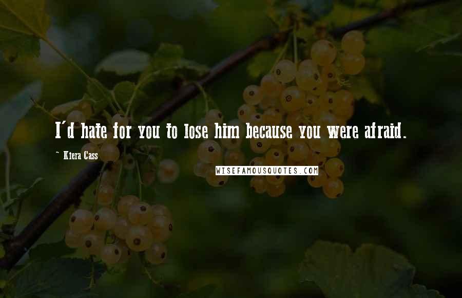 Kiera Cass Quotes: I'd hate for you to lose him because you were afraid.