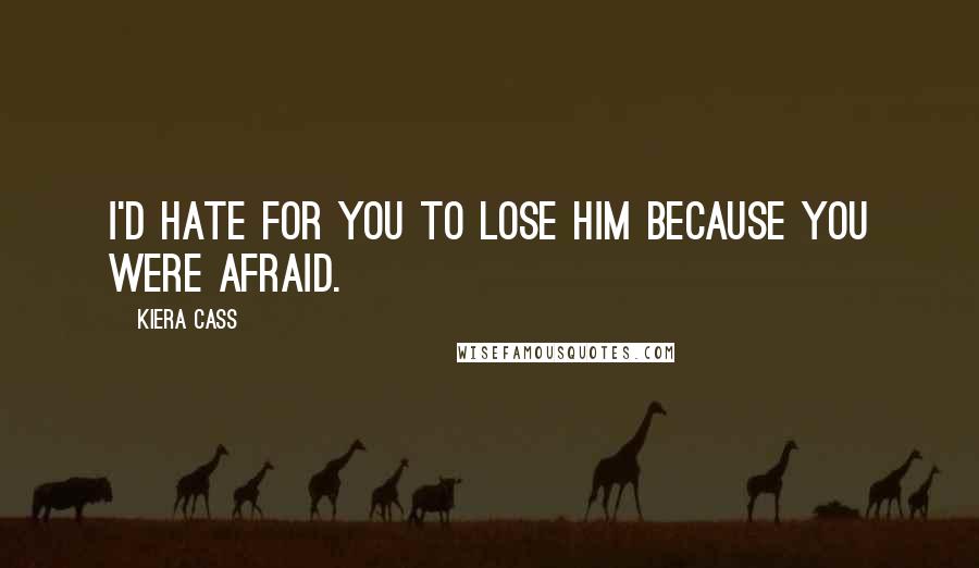 Kiera Cass Quotes: I'd hate for you to lose him because you were afraid.