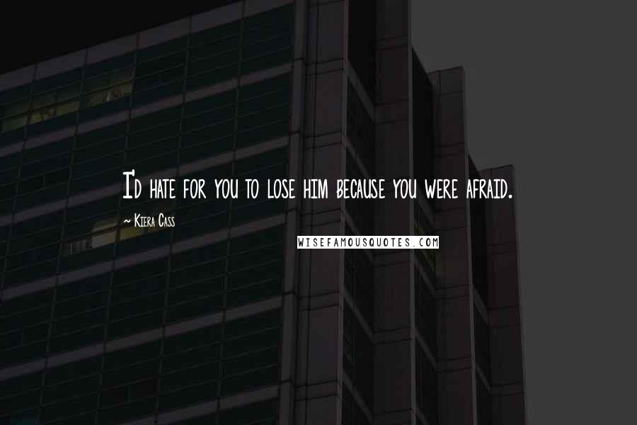 Kiera Cass Quotes: I'd hate for you to lose him because you were afraid.