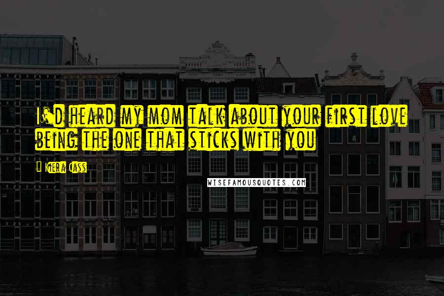 Kiera Cass Quotes: I'd heard my mom talk about your first love being the one that sticks with you