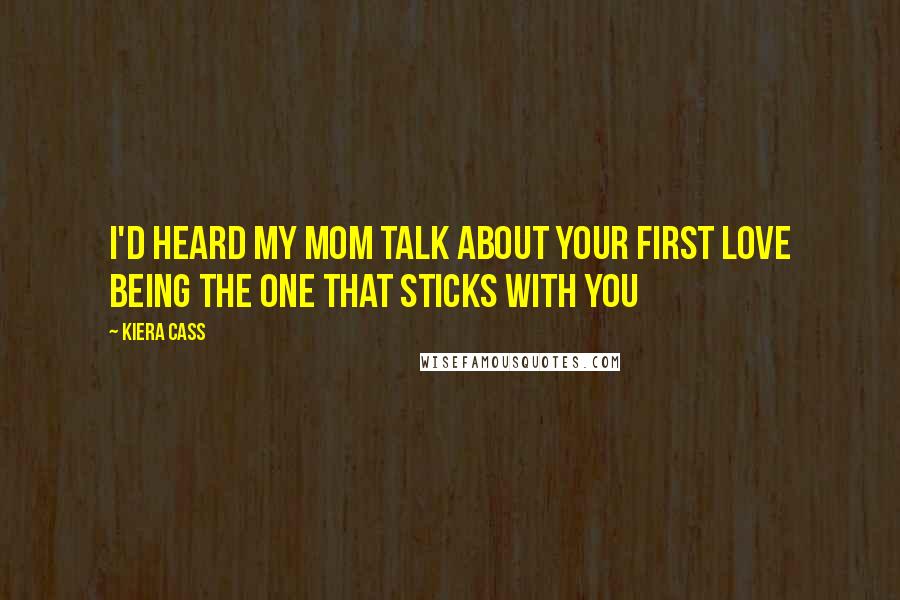 Kiera Cass Quotes: I'd heard my mom talk about your first love being the one that sticks with you
