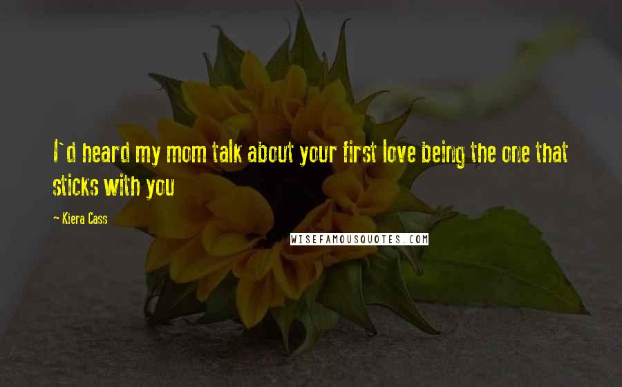 Kiera Cass Quotes: I'd heard my mom talk about your first love being the one that sticks with you