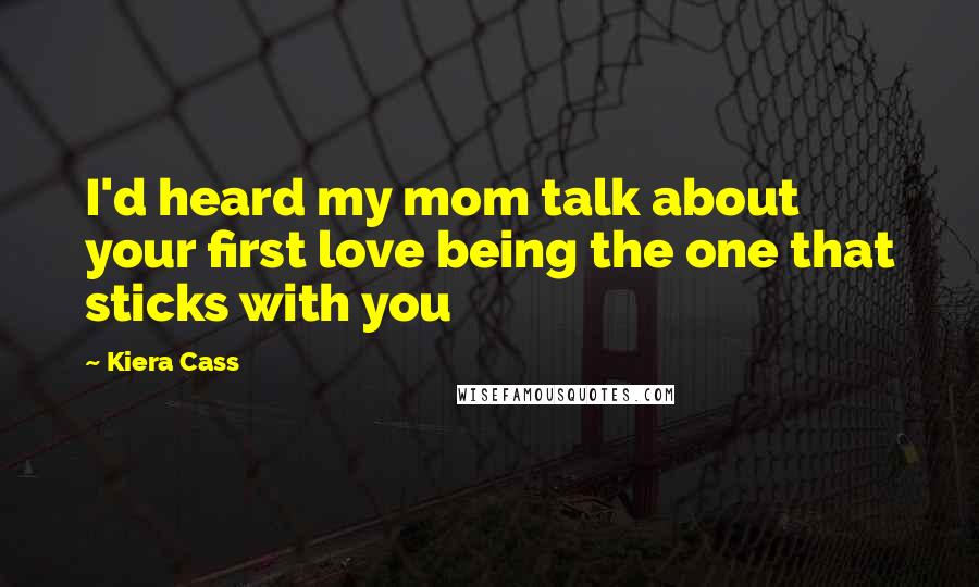 Kiera Cass Quotes: I'd heard my mom talk about your first love being the one that sticks with you