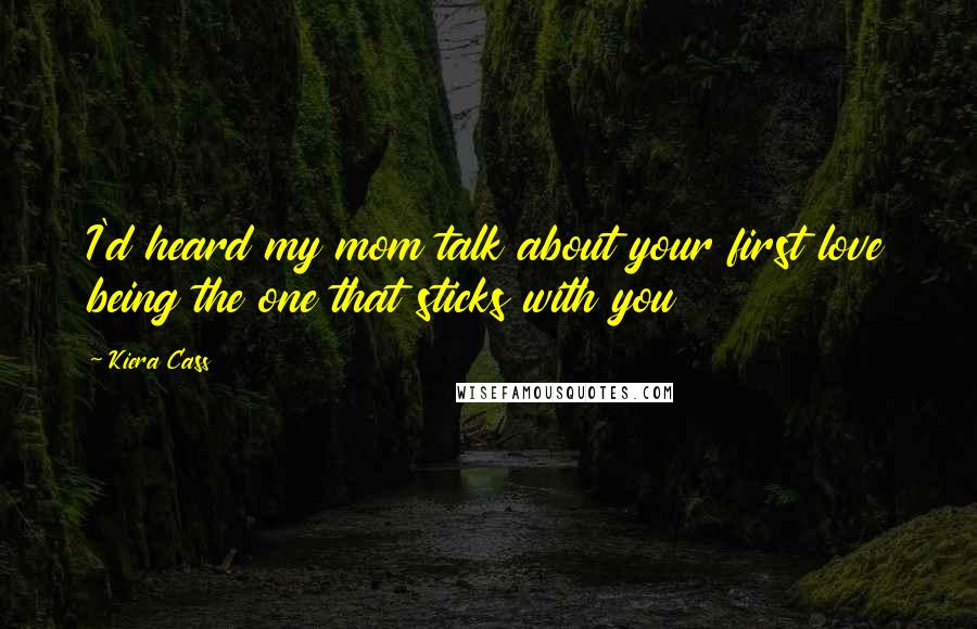 Kiera Cass Quotes: I'd heard my mom talk about your first love being the one that sticks with you