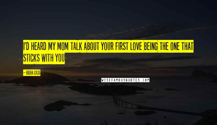 Kiera Cass Quotes: I'd heard my mom talk about your first love being the one that sticks with you