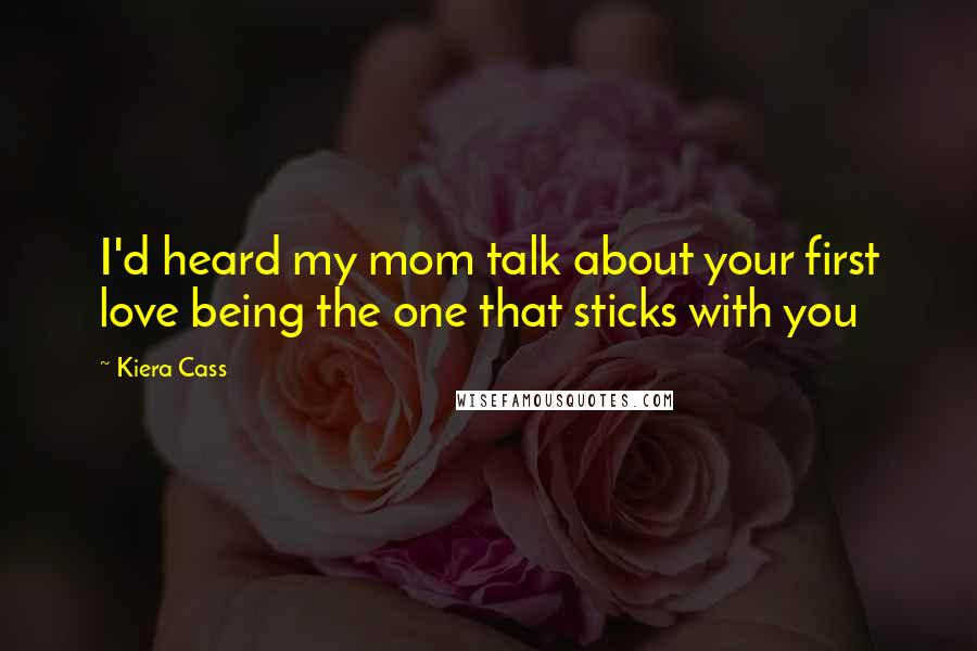 Kiera Cass Quotes: I'd heard my mom talk about your first love being the one that sticks with you