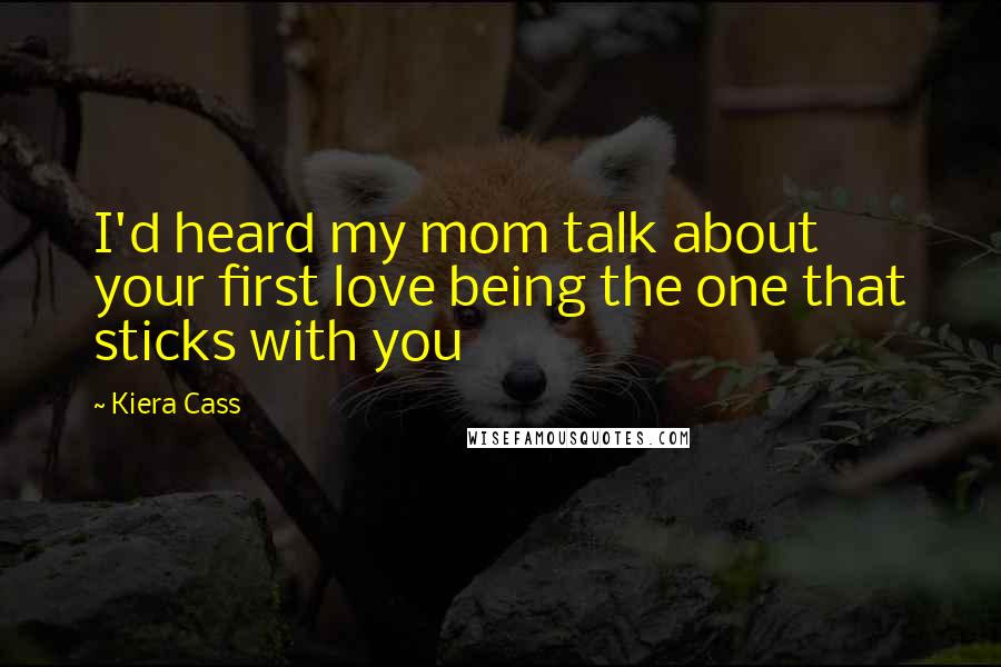 Kiera Cass Quotes: I'd heard my mom talk about your first love being the one that sticks with you