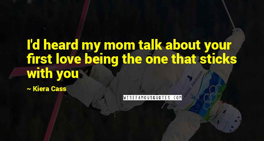 Kiera Cass Quotes: I'd heard my mom talk about your first love being the one that sticks with you