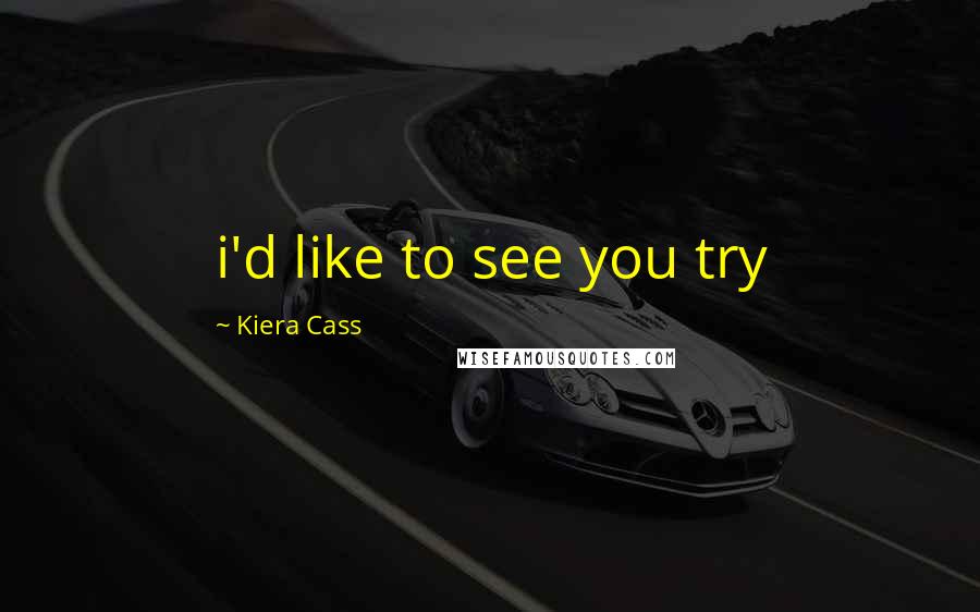 Kiera Cass Quotes: i'd like to see you try