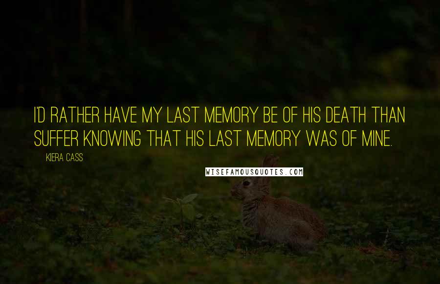Kiera Cass Quotes: I'd rather have my last memory be of his death than suffer knowing that his last memory was of mine.