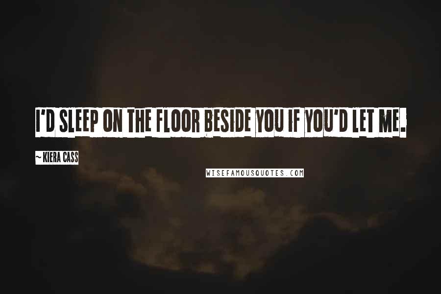 Kiera Cass Quotes: I'd sleep on the floor beside you if you'd let me.