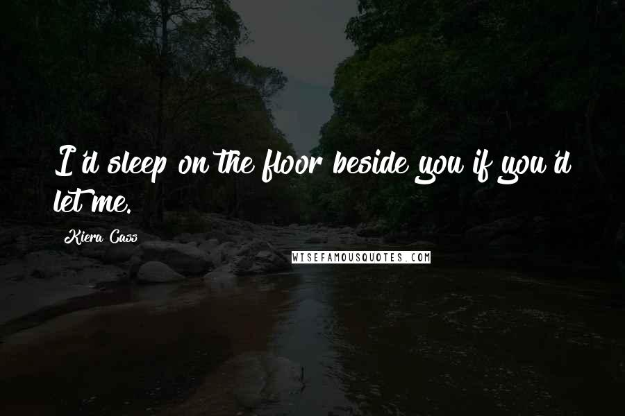 Kiera Cass Quotes: I'd sleep on the floor beside you if you'd let me.