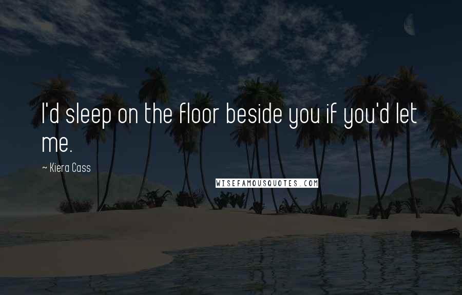 Kiera Cass Quotes: I'd sleep on the floor beside you if you'd let me.