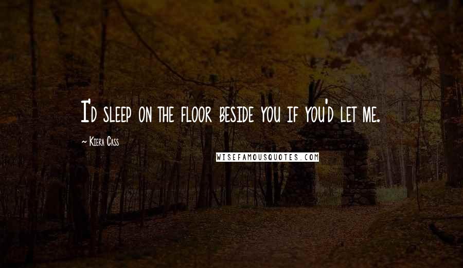 Kiera Cass Quotes: I'd sleep on the floor beside you if you'd let me.