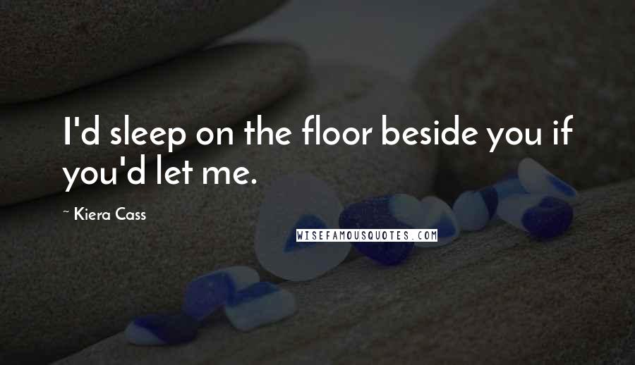 Kiera Cass Quotes: I'd sleep on the floor beside you if you'd let me.