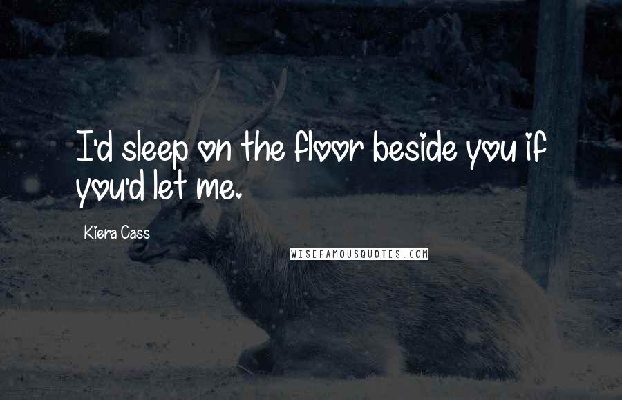 Kiera Cass Quotes: I'd sleep on the floor beside you if you'd let me.