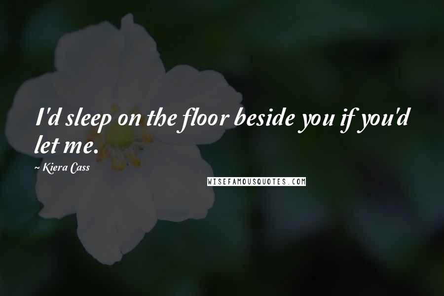 Kiera Cass Quotes: I'd sleep on the floor beside you if you'd let me.