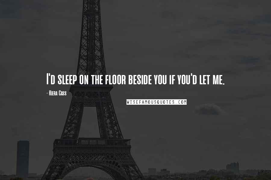 Kiera Cass Quotes: I'd sleep on the floor beside you if you'd let me.