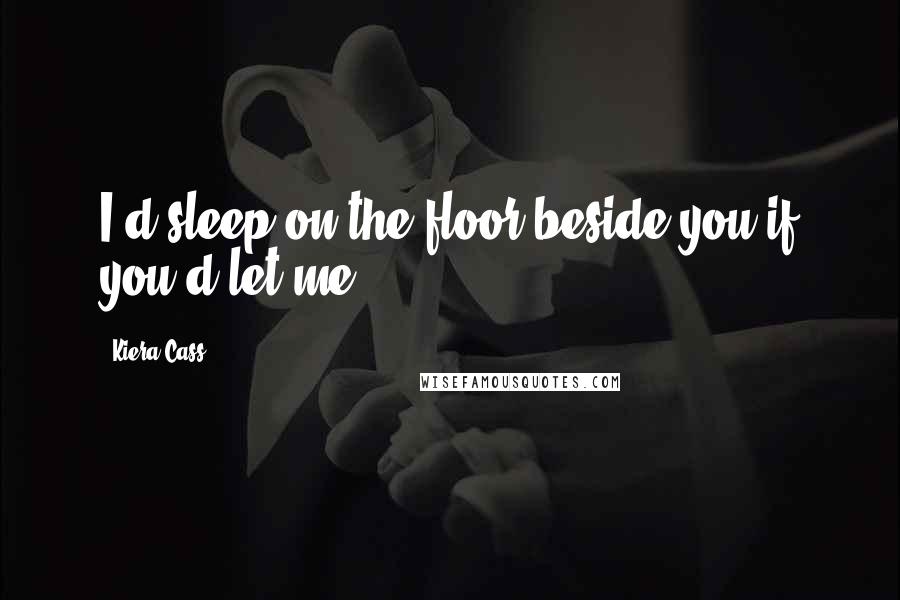 Kiera Cass Quotes: I'd sleep on the floor beside you if you'd let me.