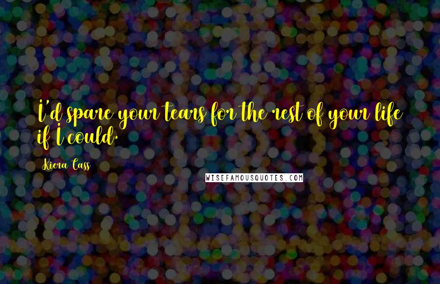 Kiera Cass Quotes: I'd spare your tears for the rest of your life if I could.