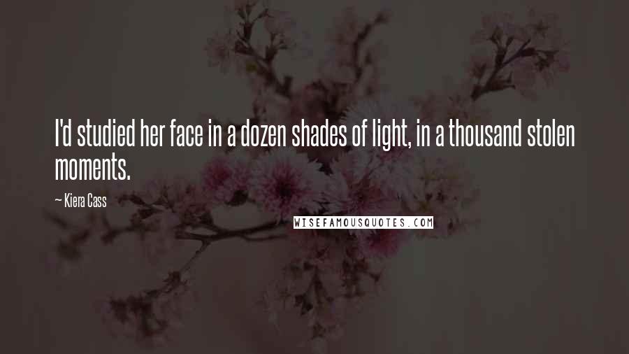 Kiera Cass Quotes: I'd studied her face in a dozen shades of light, in a thousand stolen moments.