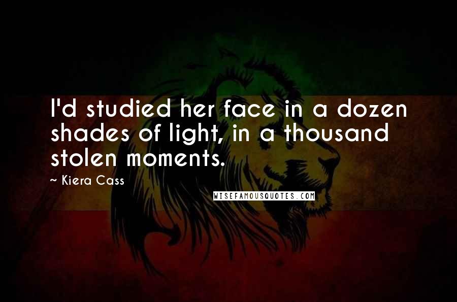 Kiera Cass Quotes: I'd studied her face in a dozen shades of light, in a thousand stolen moments.