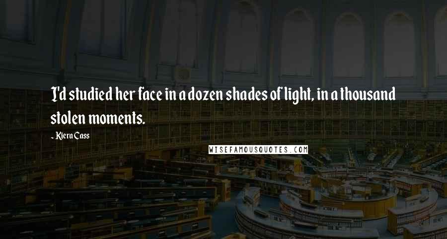 Kiera Cass Quotes: I'd studied her face in a dozen shades of light, in a thousand stolen moments.