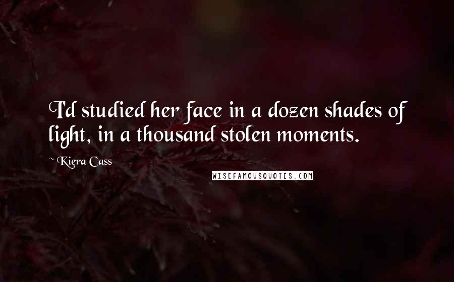 Kiera Cass Quotes: I'd studied her face in a dozen shades of light, in a thousand stolen moments.