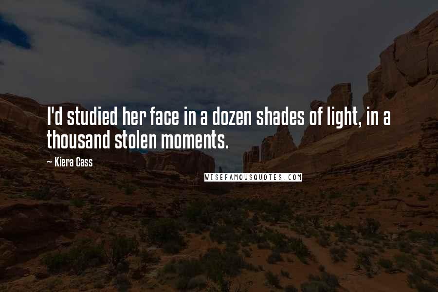 Kiera Cass Quotes: I'd studied her face in a dozen shades of light, in a thousand stolen moments.