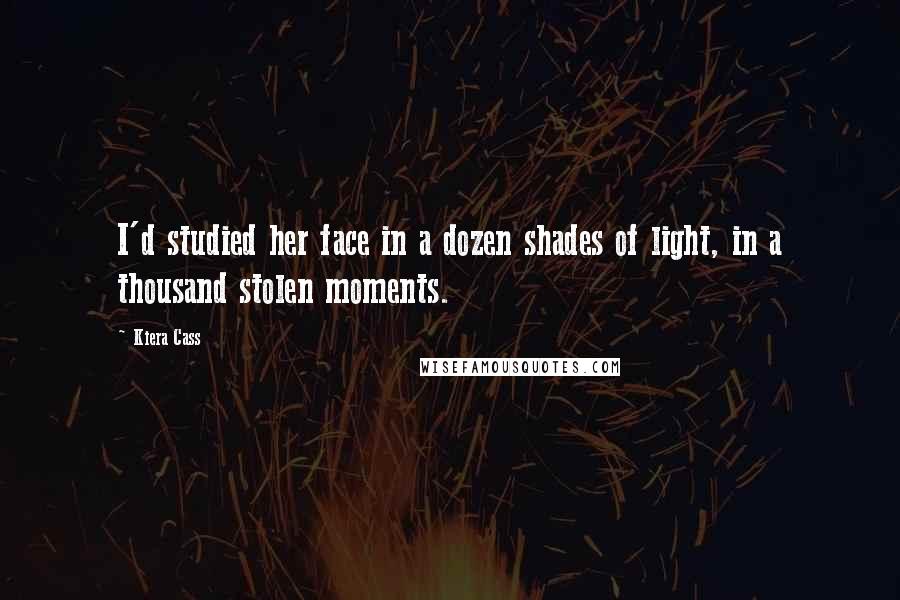 Kiera Cass Quotes: I'd studied her face in a dozen shades of light, in a thousand stolen moments.