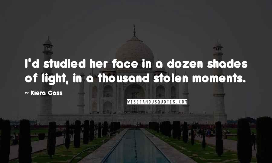 Kiera Cass Quotes: I'd studied her face in a dozen shades of light, in a thousand stolen moments.