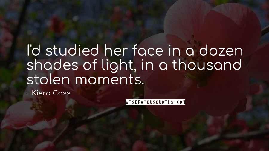 Kiera Cass Quotes: I'd studied her face in a dozen shades of light, in a thousand stolen moments.