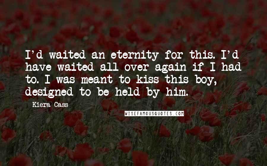 Kiera Cass Quotes: I'd waited an eternity for this. I'd have waited all over again if I had to. I was meant to kiss this boy, designed to be held by him.
