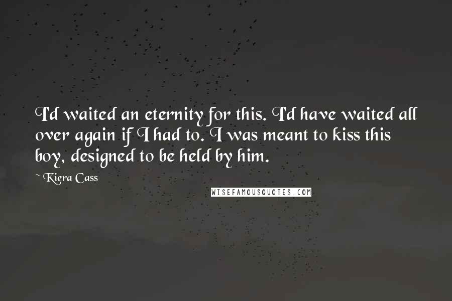 Kiera Cass Quotes: I'd waited an eternity for this. I'd have waited all over again if I had to. I was meant to kiss this boy, designed to be held by him.