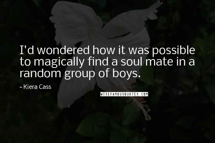 Kiera Cass Quotes: I'd wondered how it was possible to magically find a soul mate in a random group of boys.