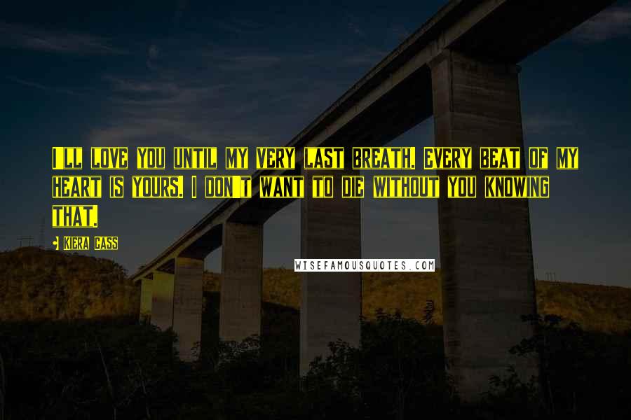 Kiera Cass Quotes: I'll love you until my very last breath. Every beat of my heart is yours. I don't want to die without you knowing that.