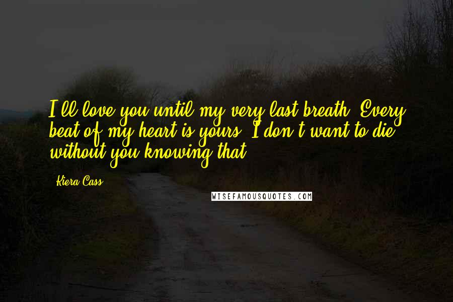 Kiera Cass Quotes: I'll love you until my very last breath. Every beat of my heart is yours. I don't want to die without you knowing that.