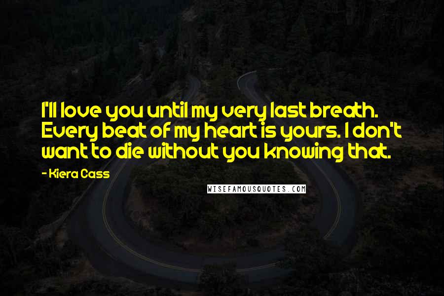 Kiera Cass Quotes: I'll love you until my very last breath. Every beat of my heart is yours. I don't want to die without you knowing that.