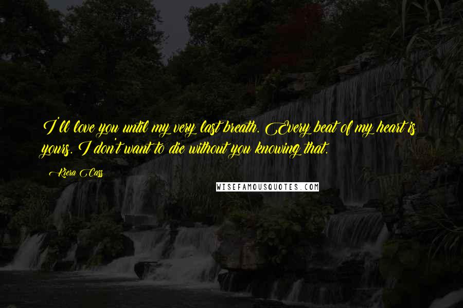 Kiera Cass Quotes: I'll love you until my very last breath. Every beat of my heart is yours. I don't want to die without you knowing that.