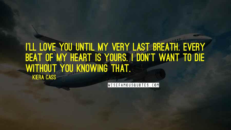 Kiera Cass Quotes: I'll love you until my very last breath. Every beat of my heart is yours. I don't want to die without you knowing that.