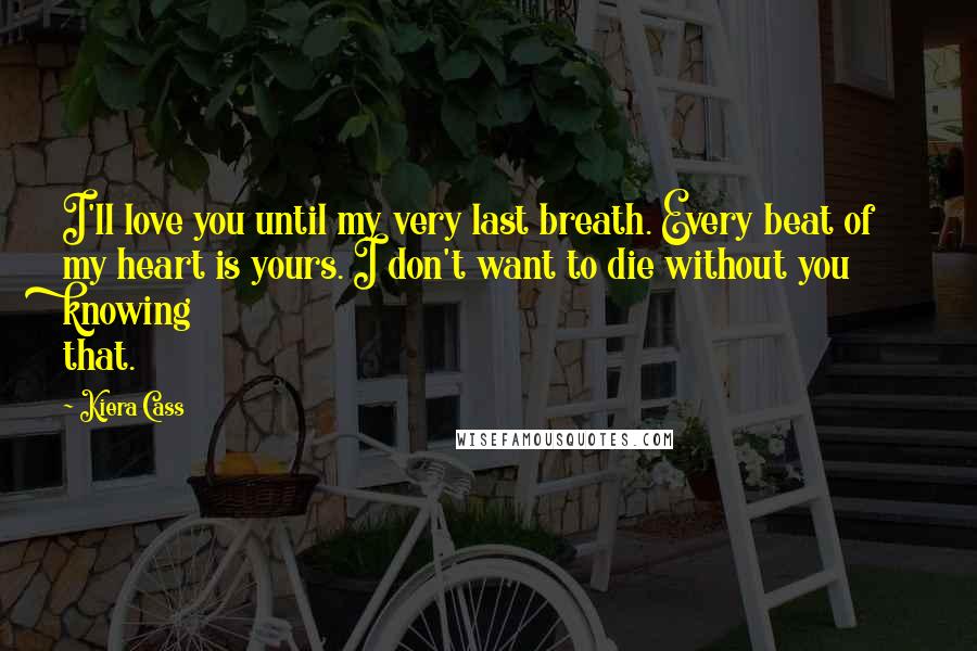 Kiera Cass Quotes: I'll love you until my very last breath. Every beat of my heart is yours. I don't want to die without you knowing that.