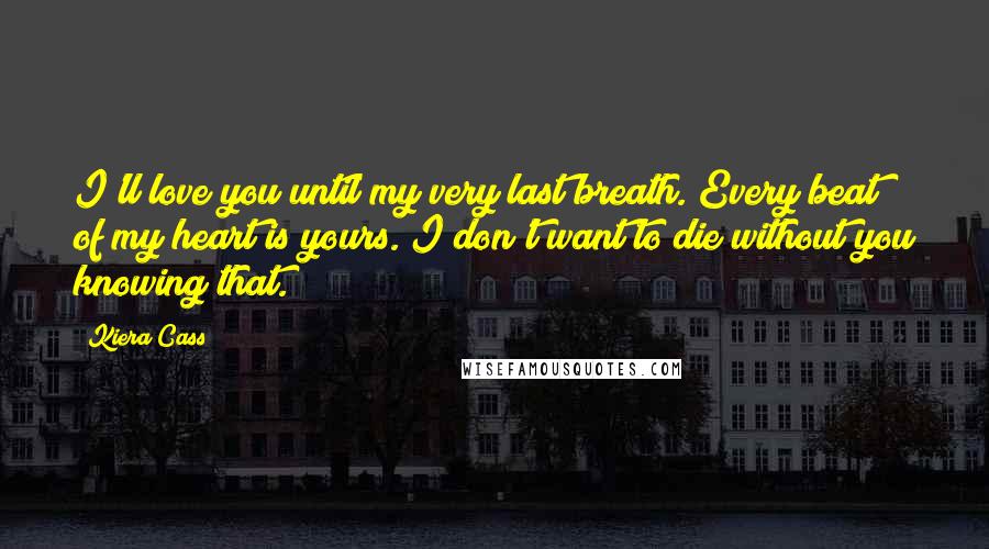Kiera Cass Quotes: I'll love you until my very last breath. Every beat of my heart is yours. I don't want to die without you knowing that.