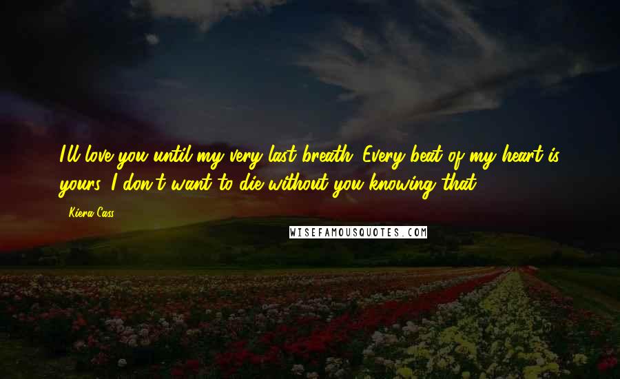 Kiera Cass Quotes: I'll love you until my very last breath. Every beat of my heart is yours. I don't want to die without you knowing that.