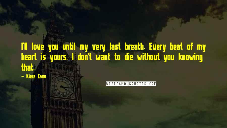 Kiera Cass Quotes: I'll love you until my very last breath. Every beat of my heart is yours. I don't want to die without you knowing that.
