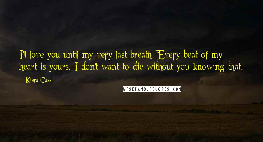 Kiera Cass Quotes: I'll love you until my very last breath. Every beat of my heart is yours. I don't want to die without you knowing that.